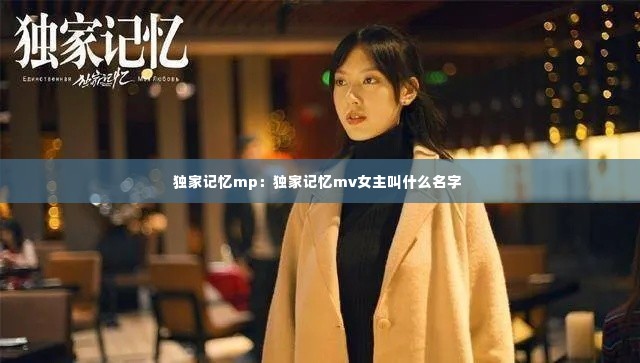独家记忆mp：独家记忆mv女主叫什么名字 