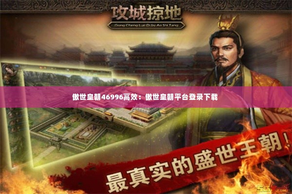 傲世皇朝46996高效：傲世皇朝平台登录下载 