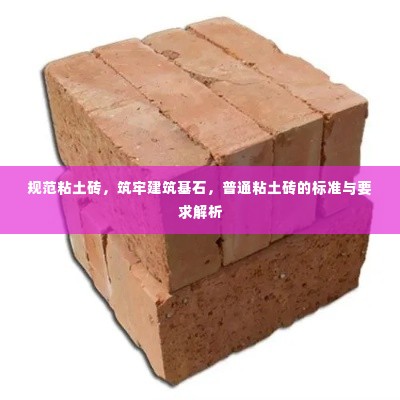 规范粘土砖，筑牢建筑基石，普通粘土砖的标准与要求解析