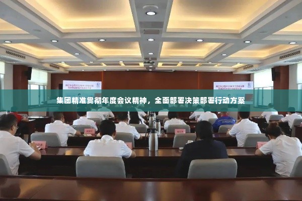 集团精准贯彻年度会议精神，全面部署决策部署行动方案