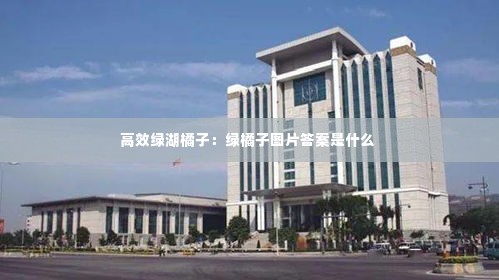 高效绿湖橘子：绿橘子图片答案是什么 