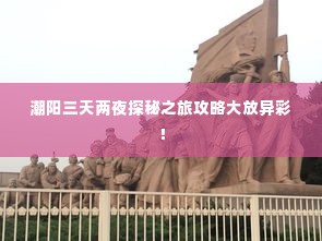 潮阳三天两夜探秘之旅攻略大放异彩！