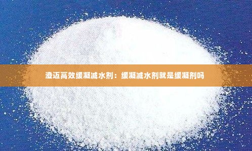 澄迈高效缓凝减水剂：缓凝减水剂就是缓凝剂吗 