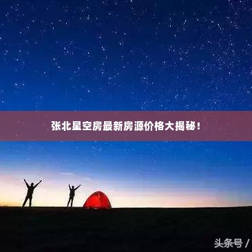 张北星空房最新房源价格大揭秘！