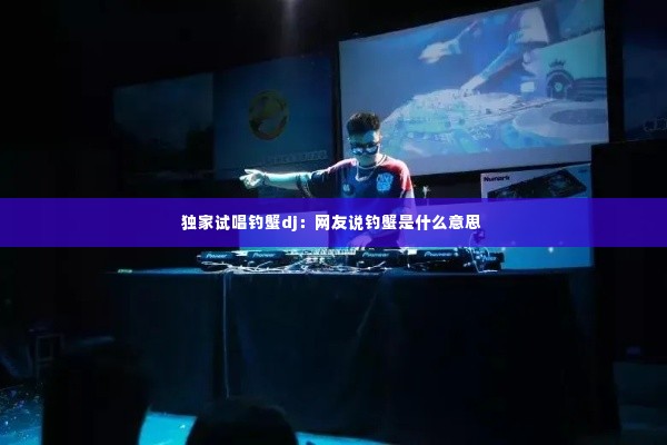 独家试唱钓蟹dj：网友说钓蟹是什么意思 