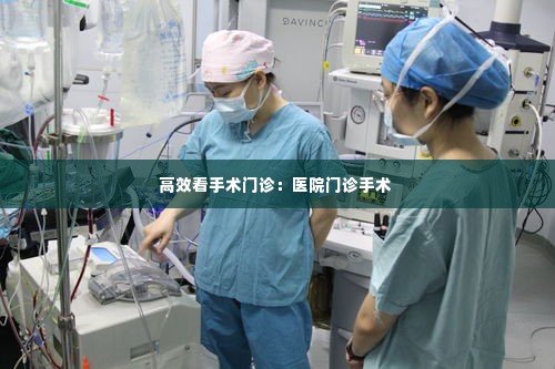 高效看手术门诊：医院门诊手术 