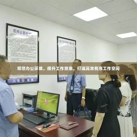 规范办公环境，提升工作效率，打造高效有序工作空间