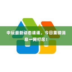 中坛最新动态速递，今日重磅消息一网打尽！