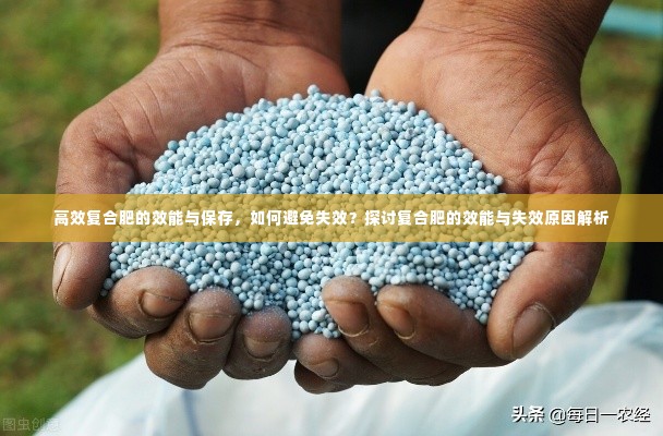 高效复合肥的效能与保存，如何避免失效？探讨复合肥的效能与失效原因解析