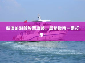 鼓浪屿游船购票攻略，最新指南一网打尽！