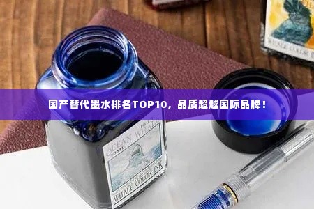 国产替代墨水排名TOP10，品质超越国际品牌！