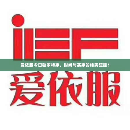 爱依服今日独家特惠，时尚与实惠的绝美碰撞！