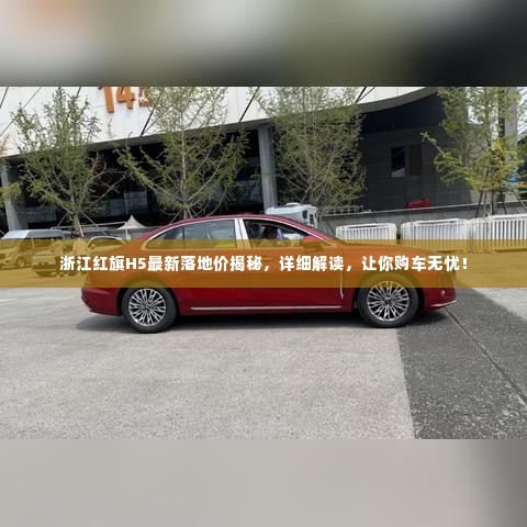 浙江红旗H5最新落地价揭秘，详细解读，让你购车无忧！