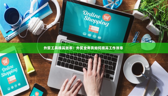 外贸工具提高效率：外贸业务员如何提高工作效率 