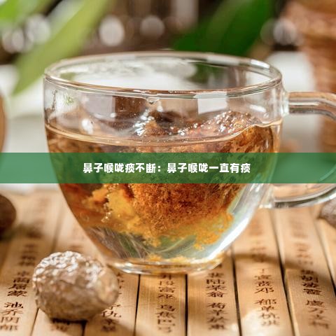 鼻子喉咙痰不断：鼻子喉咙一直有痰 