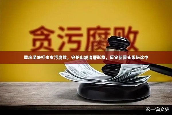 重庆坚决打击贪污腐败，守护山城清廉形象，反贪新闻头条热议中
