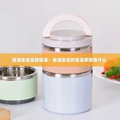 保温饭盒高效保温：保温饭盒的保温原理是什么 