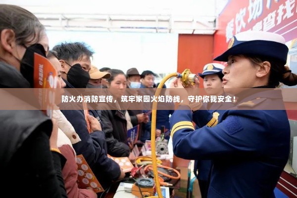 防火办消防宣传，筑牢家园火焰防线，守护你我安全！
