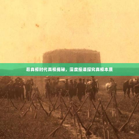 后真相时代真相揭秘，深度报道探究真相本质