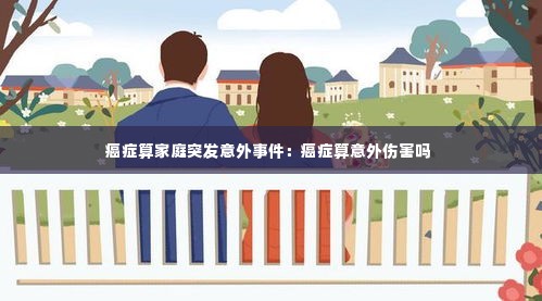癌症算家庭突发意外事件：癌症算意外伤害吗 