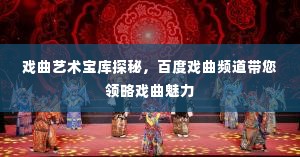 戏曲艺术宝库探秘，百度戏曲频道带您领略戏曲魅力