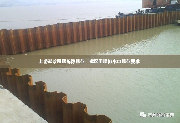 上游灌浆围堰拆除规范：罐区围堰排水口规范要求 