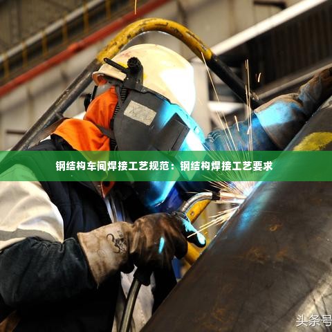 钢结构车间焊接工艺规范：钢结构焊接工艺要求 
