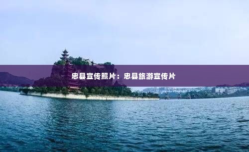 忠县宣传照片：忠县旅游宣传片 