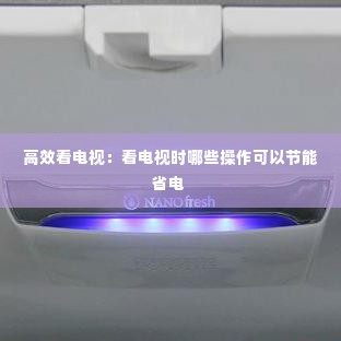 高效看电视：看电视时哪些操作可以节能省电 