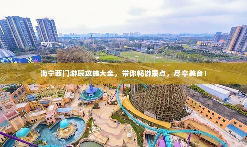 海宁西门游玩攻略大全，带你畅游景点，尽享美食！