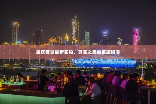 重庆夜景最新实拍，真实之美的璀璨瞬间