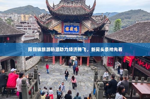 阳朔镇旅游热潮助力经济腾飞，新闻头条抢先看