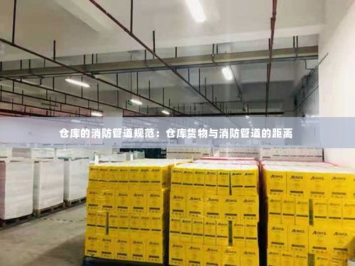 仓库的消防管道规范：仓库货物与消防管道的距离 