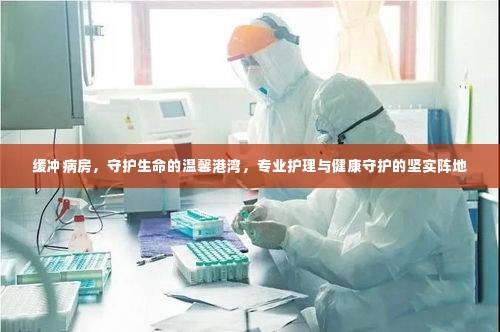 缓冲病房，守护生命的温馨港湾，专业护理与健康守护的坚实阵地