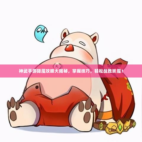 神武手游降魔攻略大揭秘，掌握技巧，轻松战胜妖魔！