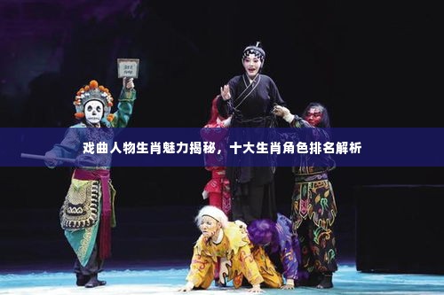 戏曲人物生肖魅力揭秘，十大生肖角色排名解析