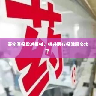 落实医保增进福祉：提升医疗保障服务水平 