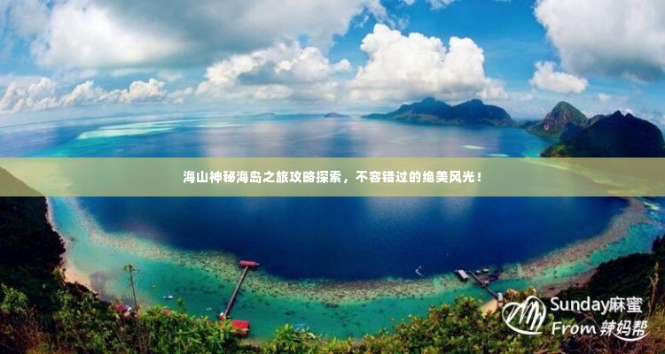 海山神秘海岛之旅攻略探索，不容错过的绝美风光！