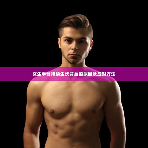 女生手臂持续生长背后的原因及应对方法