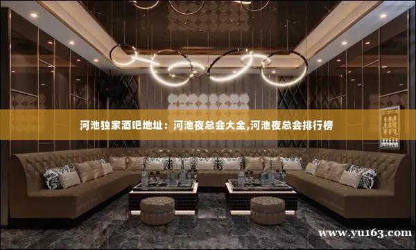河池独家酒吧地址：河池夜总会大全,河池夜总会排行榜 