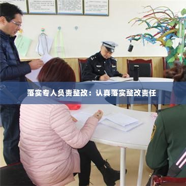 落实专人负责整改：认真落实整改责任 