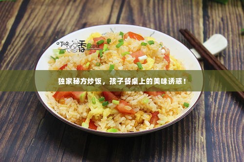 独家秘方炒饭，孩子餐桌上的美味诱惑！