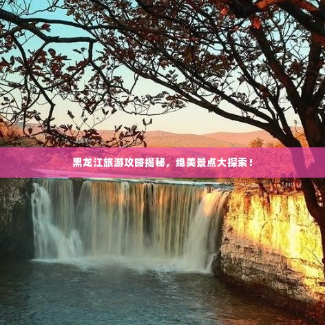 黑龙江旅游攻略揭秘，绝美景点大探索！