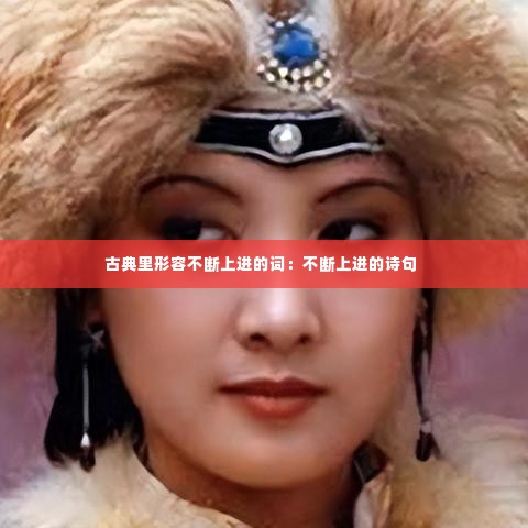古典里形容不断上进的词：不断上进的诗句 