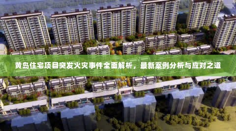 黄岛住宅项目突发火灾事件全面解析，最新案例分析与应对之道