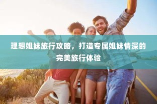 理想姐妹旅行攻略，打造专属姐妹情深的完美旅行体验