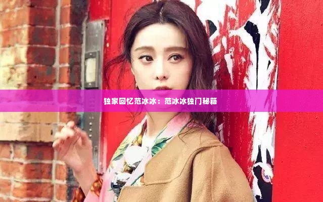 独家回忆范冰冰：范冰冰独门秘籍 