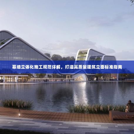 幕墙立体化施工规范详解，打造高质量建筑立面标准指南