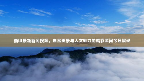 衡山最新新闻视频，自然美景与人文魅力的精彩瞬间今日展现