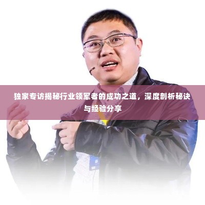 独家专访揭秘行业领军者的成功之道，深度剖析秘诀与经验分享